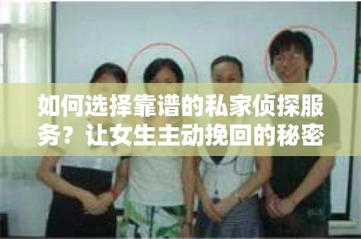 如何选择靠谱的私家侦探服务?让女生主动挽回的秘密武器怎么办? 如何选择靠谱的私家侦探服务?让女生主动挽回的秘密武器怎么办?