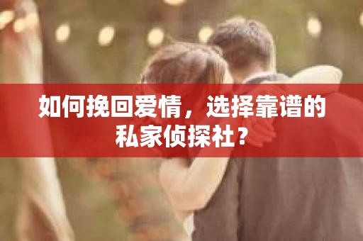 如何挽回爱情,选择靠谱的私家侦探社? 如何挽回爱情,选择靠谱的私家侦探社?
