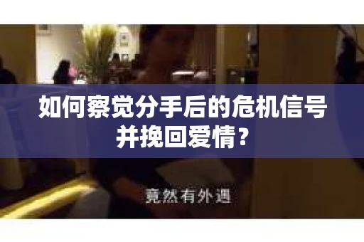 如何察觉分手后的危机信号并挽回爱情？