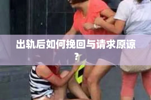 出轨后如何挽回与请求原谅? 出轨后如何挽回与请求原谅?