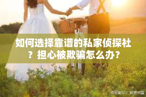 如何选择靠谱的私家侦探社?担心被欺骗怎么办? 如何选择靠谱的私家侦探社?担心被欺骗怎么办?
