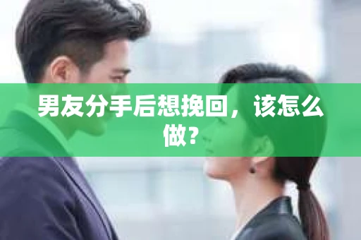 男友分手后想挽回,该怎么做? 男友分手后想挽回,该怎么做?