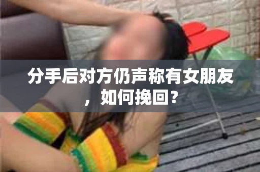 分手后对方仍声称有女朋友，如何挽回？