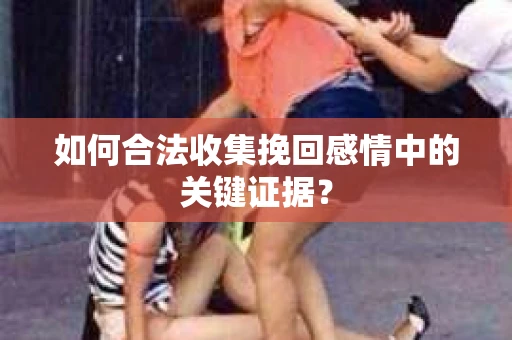 如何合法收集挽回感情中的关键证据？