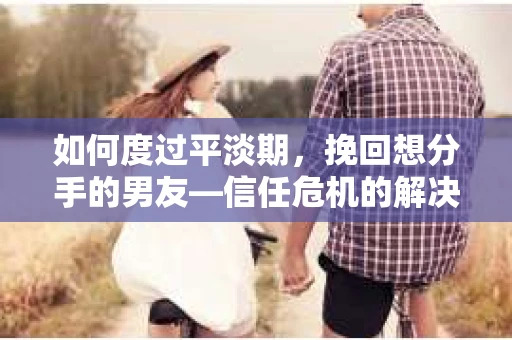 如何度过平淡期,挽回想分手的男友—信任危机的解决之道 如何度过平淡期,挽回想分手的男友—信任危机的解决之道