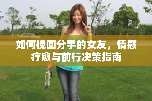 如何挽回分手的女友，情感疗愈与前行决策指南