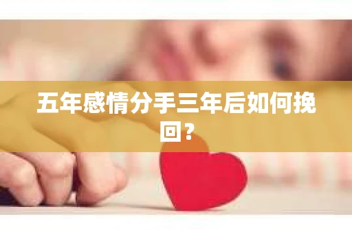 五年感情分手三年后如何挽回? 五年感情分手三年后如何挽回?