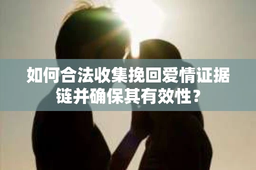 如何合法收集挽回爱情证据链并确保其有效性? 如何合法收集挽回爱情证据链并确保其有效性?