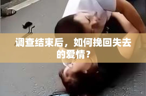 调查结束后,如何挽回失去的爱情? 调查结束后,如何挽回失去的爱情?