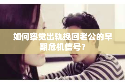 如何察觉出轨挽回老公的早期危机信号? 如何察觉出轨挽回老公的早期危机信号?