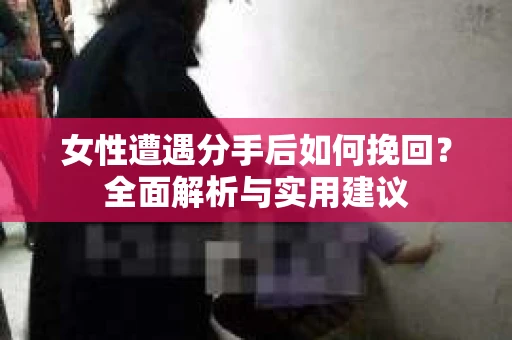 女性遭遇分手后如何挽回?全面解析与实用建议 女性遭遇分手后如何挽回?全面解析与实用建议