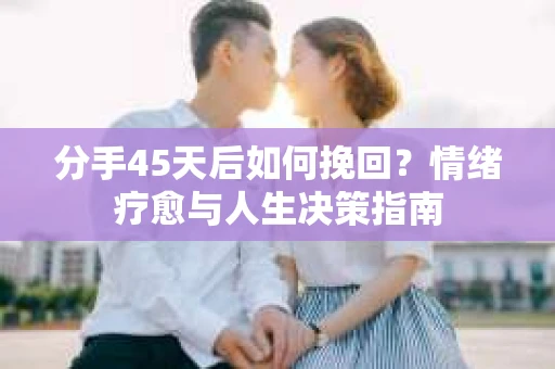分手45天后如何挽回？情绪疗愈与人生决策指南