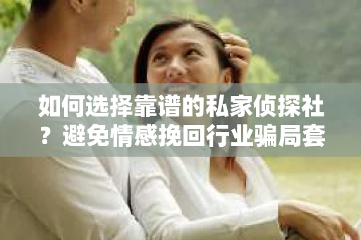 如何选择靠谱的私家侦探社?避免情感挽回行业骗局套路的实用指南 如何选择靠谱的私家侦探社?避免情感挽回行业骗局套路的实用指南