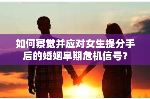 如何察觉并应对女生提分手后的婚姻早期危机信号？