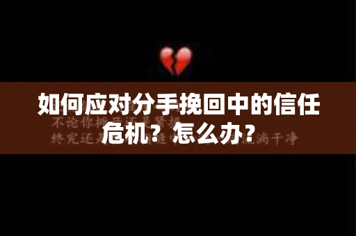 如何应对分手挽回中的信任危机?怎么办? 如何应对分手挽回中的信任危机?怎么办?