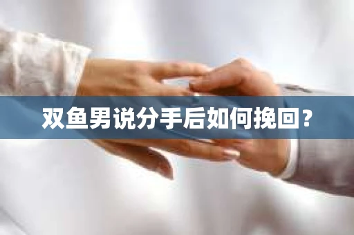 双鱼男说分手后如何挽回？