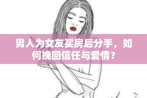 男人为女友买房后分手，如何挽回信任与爱情？