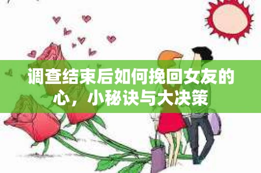 调查结束后如何挽回女友的心,小秘诀与大决策 调查结束后如何挽回女友的心,小秘诀与大决策