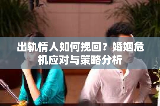 出轨情人如何挽回?婚姻危机应对与策略分析 出轨情人如何挽回?婚姻危机应对与策略分析