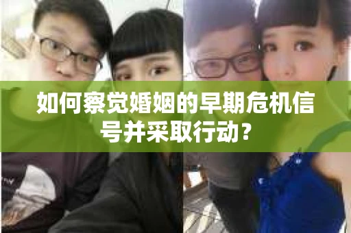 如何察觉婚姻的早期危机信号并采取行动? 如何察觉婚姻的早期危机信号并采取行动?