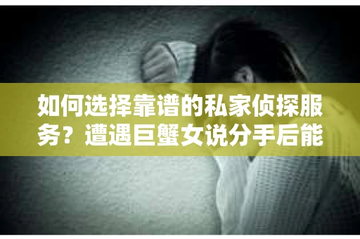 如何选择靠谱的私家侦探服务?遭遇巨蟹女说分手后能否挽回,侦探社能帮到你吗? 如何选择靠谱的私家侦探服务?遭遇巨蟹女说分手后能否挽回,侦探社能帮到你吗?