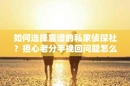 如何选择靠谱的私家侦探社?担心老分手挽回问题怎么办? 如何选择靠谱的私家侦探社?担心老分手挽回问题怎么办?