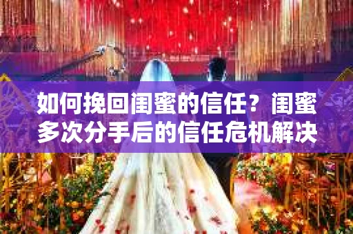 如何挽回闺蜜的信任?闺蜜多次分手后的信任危机解决方案 如何挽回闺蜜的信任?闺蜜多次分手后的信任危机解决方案
