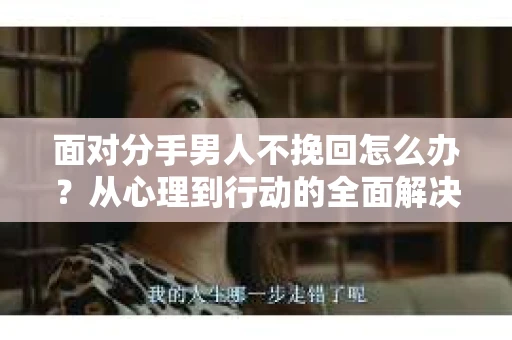 面对分手男人不挽回怎么办？从心理到行动的全面解决方案