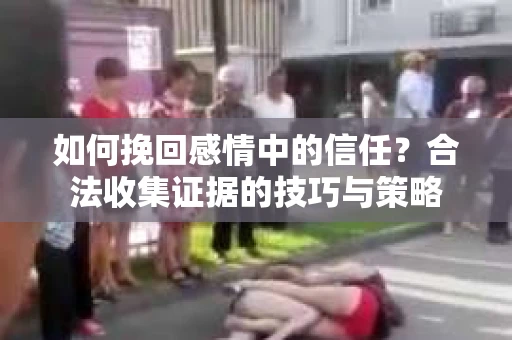 如何挽回感情中的信任?合法收集证据的技巧与策略 如何挽回感情中的信任?合法收集证据的技巧与策略