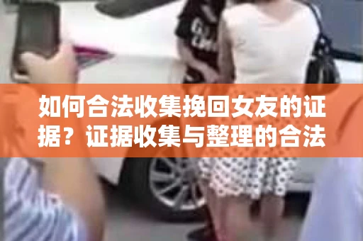 如何合法收集挽回女友的证据?证据收集与整理的合法策略怎么办? 如何合法收集挽回女友的证据?证据收集与整理的合法策略怎么办?