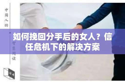 如何挽回分手后的女人?信任危机下的解决方案 如何挽回分手后的女人?信任危机下的解决方案