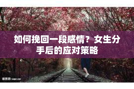 如何挽回一段感情?女生分手后的应对策略 如何挽回一段感情?女生分手后的应对策略
