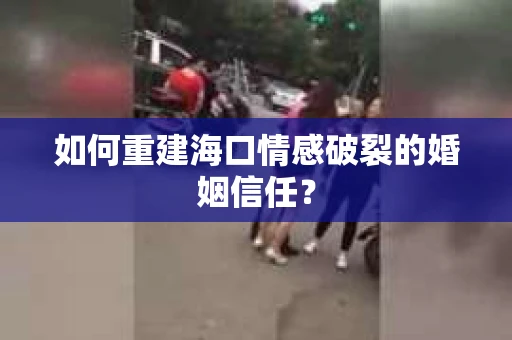 如何重建海口情感破裂的婚姻信任？