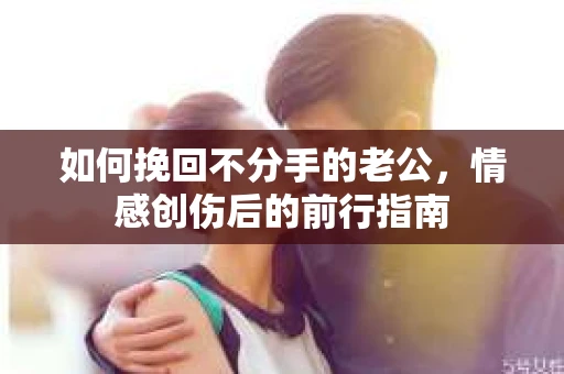 如何挽回不分手的老公,情感创伤后的前行指南 如何挽回不分手的老公,情感创伤后的前行指南