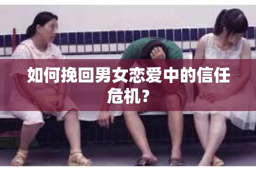 如何挽回男女恋爱中的信任危机？