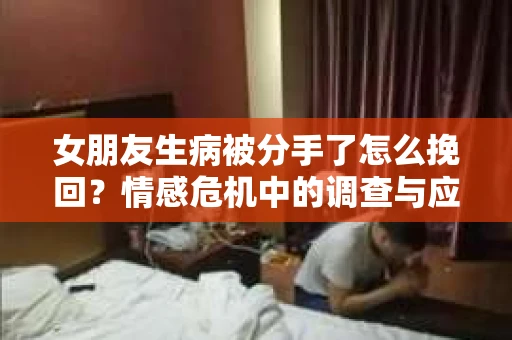 女朋友生病被分手了怎么挽回？情感危机中的调查与应对策略