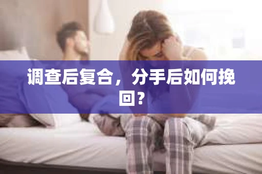 调查后复合,分手后如何挽回? 调查后复合,分手后如何挽回?