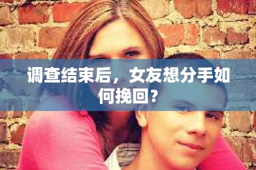 调查结束后,女友想分手如何挽回? 调查结束后,女友想分手如何挽回?