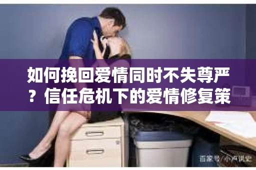 如何挽回爱情同时不失尊严？信任危机下的爱情修复策略