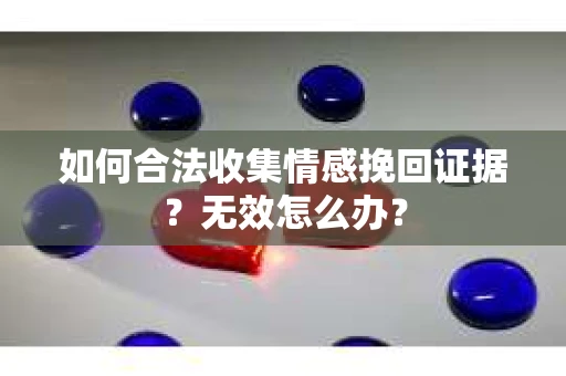 如何合法收集情感挽回证据？无效怎么办？
