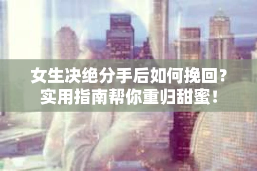 女生决绝分手后如何挽回?实用指南帮你重归甜蜜! 女生决绝分手后如何挽回?实用指南帮你重归甜蜜!