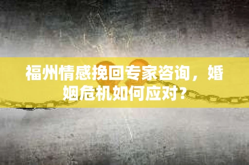 福州情感挽回专家咨询,婚姻危机如何应对? 福州情感挽回专家咨询,婚姻危机如何应对?