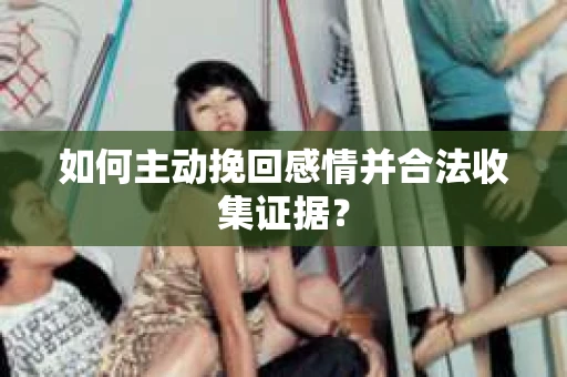 如何主动挽回感情并合法收集证据？