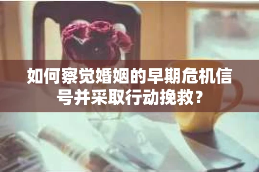 如何察觉婚姻的早期危机信号并采取行动挽救? 如何察觉婚姻的早期危机信号并采取行动挽救?