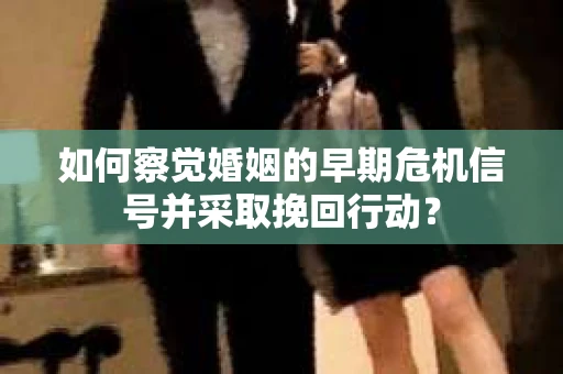 如何察觉婚姻的早期危机信号并采取挽回行动？