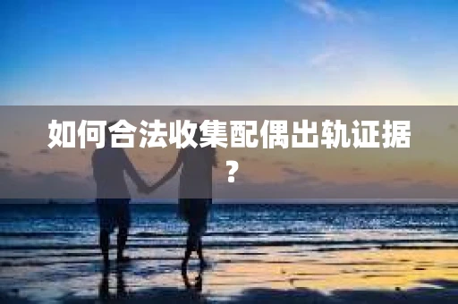 如何合法收集配偶出轨证据? 如何合法收集配偶出轨证据?