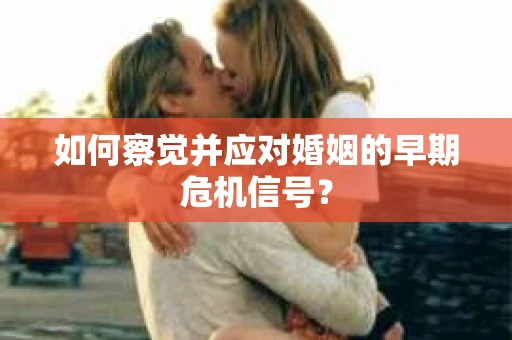 如何察觉并应对婚姻的早期危机信号? 如何察觉并应对婚姻的早期危机信号?