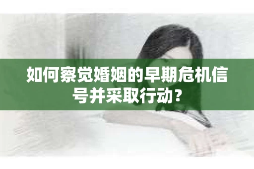 如何察觉婚姻的早期危机信号并采取行动? 如何察觉婚姻的早期危机信号并采取行动?