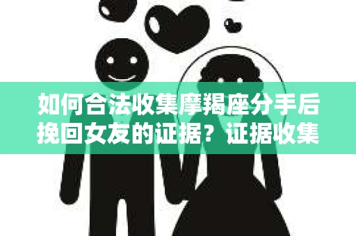如何合法收集摩羯座分手后挽回女友的证据?证据收集策略与法律风险防范 如何合法收集摩羯座分手后挽回女友的证据?证据收集策略与法律风险防范