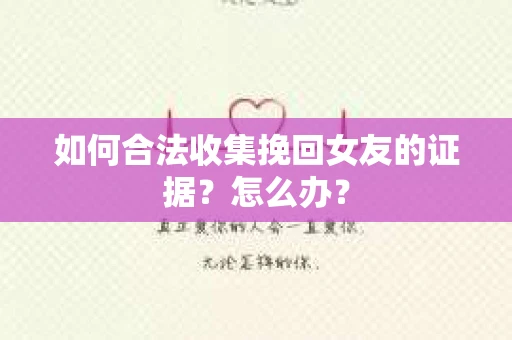 如何合法收集挽回女友的证据？怎么办？
